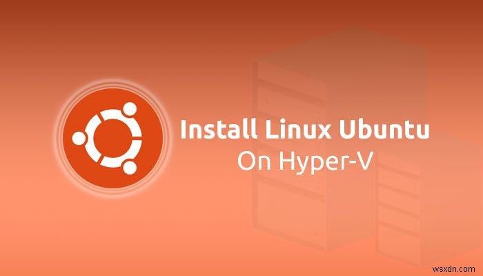 Cách cài đặt Linux Ubuntu trên Hyper-V trong Windows 11/10 